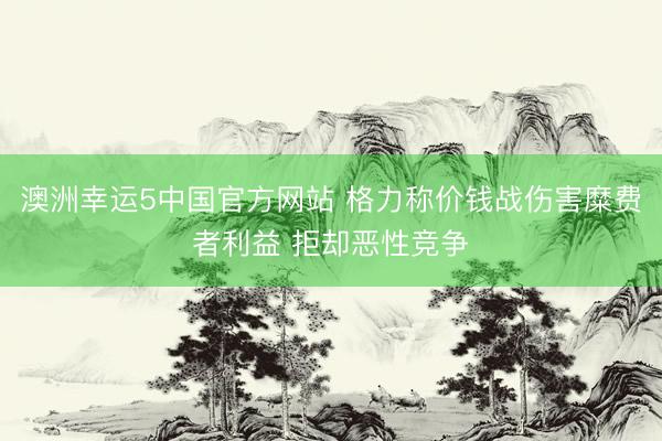 澳洲幸运5中国官方网站 格力称价钱战伤害糜费者利益 拒却恶性竞争