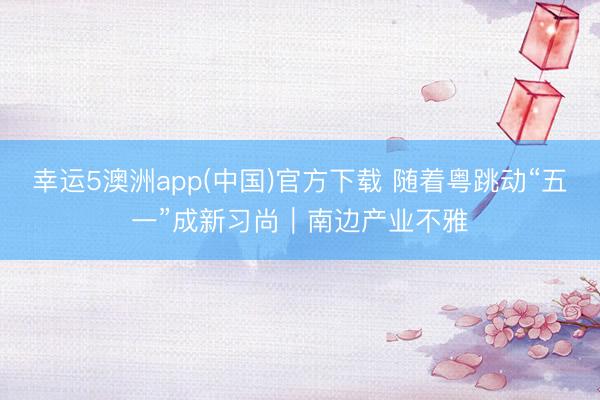 幸运5澳洲app(中国)官方下载 随着粤跳动“五一”成新习尚|南边产业不雅
