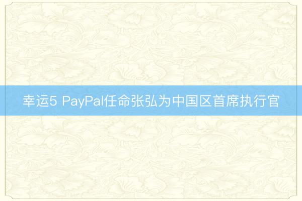 幸运5 PayPal任命张弘为中国区首席执行官