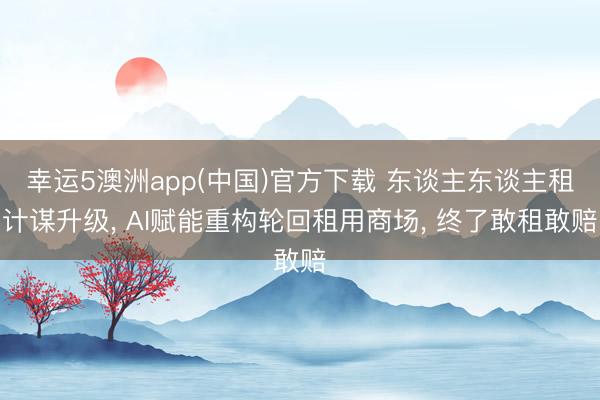 幸运5澳洲app(中国)官方下载 东谈主东谈主租计谋升级, AI赋能重构轮回租用商场, 终了敢租敢赔