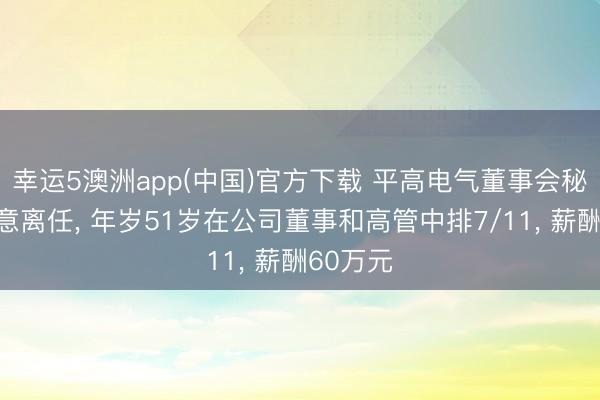 幸运5澳洲app(中国)官方下载 平高电气董事会秘书刘湘意离任, 年岁51岁在公司董事和高管中排7/11, 薪酬60万元