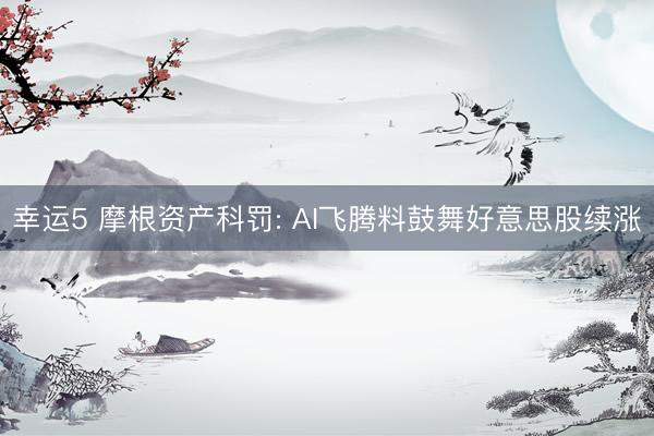 幸运5 摩根资产科罚: AI飞腾料鼓舞好意思股续涨