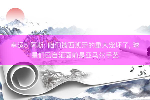 幸运5 阿斯: 咱们被西班牙的重大宠坏了, 球星们已自证面前是亚马尔手艺