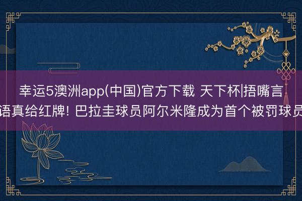 幸运5澳洲app(中国)官方下载 天下杯|捂嘴言语真给红牌! 巴拉圭球员阿尔米隆成为首个被罚球员